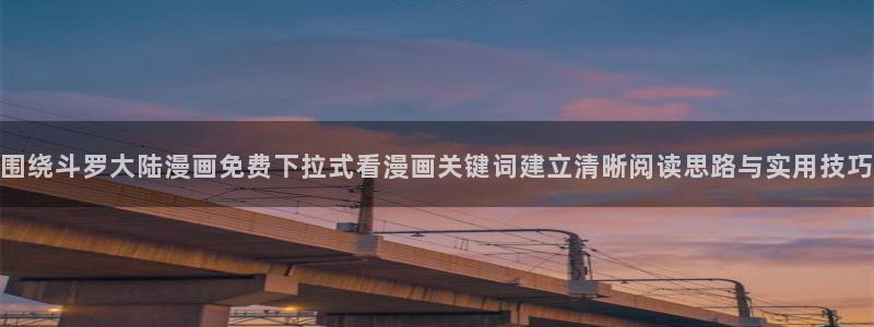 漫画免费看完结漫画推荐:围绕斗罗大陆漫画免费下拉式看漫画关键词建立清晰阅读思路与实用技巧
