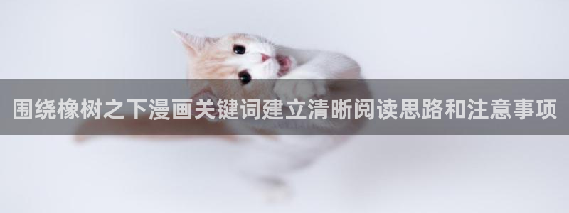 漫画免费看在线漫画阅读:围绕橡树之下漫画关键词建立清晰阅读思路和注意事项