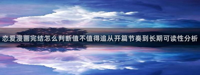 漫画免费看入口大全:恋爱漫画完结怎么判断值不值得追从开篇节奏到长期可读性分析